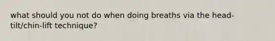what should you not do when doing breaths via the head-tilt/chin-lift technique?