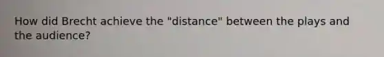 How did Brecht achieve the "distance" between the plays and the audience?