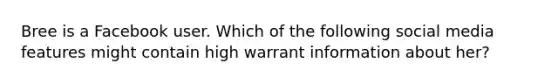 Bree is a Facebook user. Which of the following social media features might contain high warrant information about her?