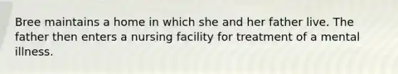 Bree maintains a home in which she and her father live. The father then enters a nursing facility for treatment of a mental illness.