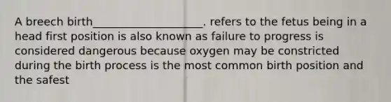 A breech birth____________________. refers to the fetus being in a head first position is also known as failure to progress is considered dangerous because oxygen may be constricted during the birth process is the most common birth position and the safest