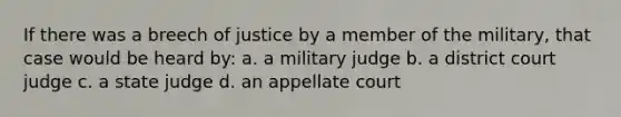 If there was a breech of justice by a member of the military, that case would be heard by: a. a military judge b. a district court judge c. a state judge d. an appellate court