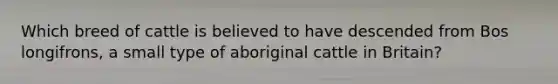 Which breed of cattle is believed to have descended from Bos longifrons, a small type of aboriginal cattle in Britain?