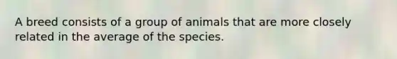 A breed consists of a group of animals that are more closely related in the average of the species.