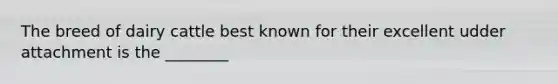 The breed of dairy cattle best known for their excellent udder attachment is the ________
