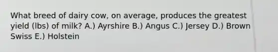 What breed of dairy cow, on average, produces the greatest yield (lbs) of milk? A.) Ayrshire B.) Angus C.) Jersey D.) Brown Swiss E.) Holstein