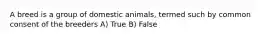 A breed is a group of domestic animals, termed such by common consent of the breeders A) True B) False