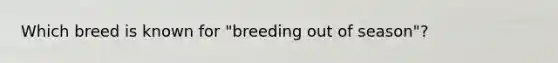 Which breed is known for "breeding out of season"?