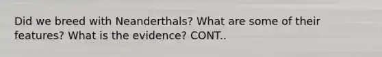 Did we breed with Neanderthals? What are some of their features? What is the evidence? CONT..