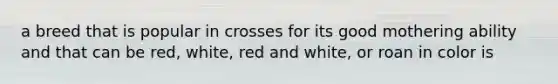 a breed that is popular in crosses for its good mothering ability and that can be red, white, red and white, or roan in color is