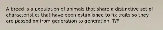 A breed is a population of animals that share a distinctive set of characteristics that have been established to fix traits so they are passed on from generation to generation. T/F