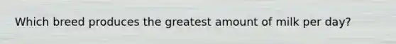 Which breed produces the greatest amount of milk per day?