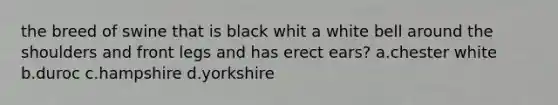 the breed of swine that is black whit a white bell around the shoulders and front legs and has erect ears? a.chester white b.duroc c.hampshire d.yorkshire