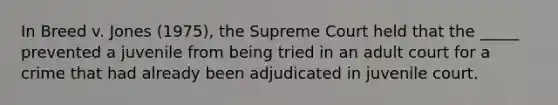 In Breed v. Jones (1975), the Supreme Court held that the _____ prevented a juvenile from being tried in an adult court for a crime that had already been adjudicated in juvenile court.