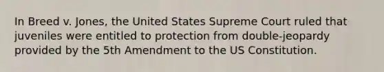 In Breed v. Jones, the United States Supreme Court ruled that juveniles were entitled to protection from double-jeopardy provided by the 5th Amendment to the US Constitution.