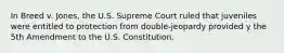 In Breed v. Jones, the U.S. Supreme Court ruled that juveniles were entitled to protection from double-jeopardy provided y the 5th Amendment to the U.S. Constitution.