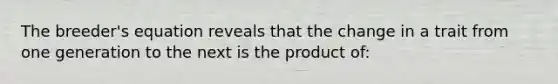 The breeder's equation reveals that the change in a trait from one generation to the next is the product of: