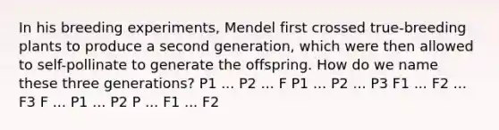 In his breeding experiments, Mendel first crossed true-breeding plants to produce a second generation, which were then allowed to self-pollinate to generate the offspring. How do we name these three generations? P1 ... P2 ... F P1 ... P2 ... P3 F1 ... F2 ... F3 F ... P1 ... P2 P ... F1 ... F2