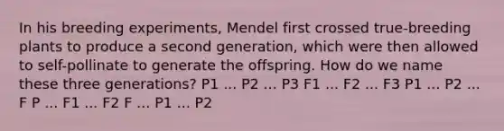 In his breeding experiments, Mendel first crossed true-breeding plants to produce a second generation, which were then allowed to self-pollinate to generate the offspring. How do we name these three generations? P1 ... P2 ... P3 F1 ... F2 ... F3 P1 ... P2 ... F P ... F1 ... F2 F ... P1 ... P2