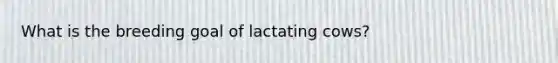 What is the breeding goal of lactating cows?