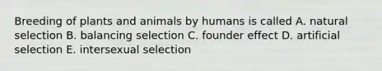 Breeding of plants and animals by humans is called A. natural selection B. balancing selection C. founder effect D. artificial selection E. intersexual selection