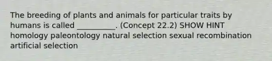 The breeding of plants and animals for particular traits by humans is called __________. (Concept 22.2) SHOW HINT homology paleontology natural selection sexual recombination artificial selection