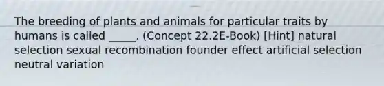 The breeding of plants and animals for particular traits by humans is called _____. (Concept 22.2E-Book) [Hint] natural selection sexual recombination founder effect artificial selection neutral variation