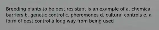 Breeding plants to be pest resistant is an example of a. chemical barriers b. genetic control c. pheromones d. cultural controls e. a form of pest control a long way from being used