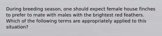 During breeding season, one should expect female house finches to prefer to mate with males with the brightest red feathers. Which of the following terms are appropriately applied to this situation?