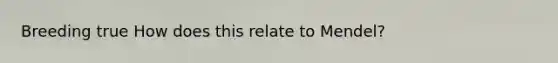 Breeding true How does this relate to Mendel?