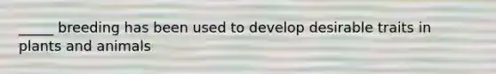 _____ breeding has been used to develop desirable traits in plants and animals