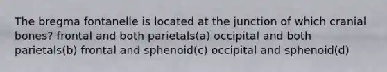 The bregma fontanelle is located at the junction of which cranial bones? frontal and both parietals(a) occipital and both parietals(b) frontal and sphenoid(c) occipital and sphenoid(d)