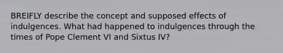 BREIFLY describe the concept and supposed effects of indulgences. What had happened to indulgences through the times of Pope Clement VI and Sixtus IV?