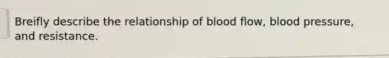 Breifly describe the relationship of blood flow, blood pressure, and resistance.