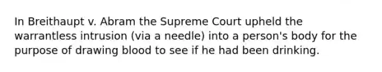 In Breithaupt v. Abram the Supreme Court upheld the warrantless intrusion (via a needle) into a person's body for the purpose of drawing blood to see if he had been drinking.