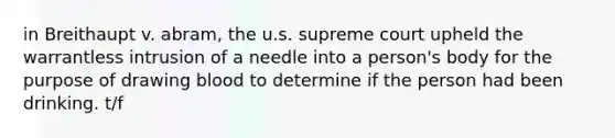 in Breithaupt v. abram, the u.s. supreme court upheld the warrantless intrusion of a needle into a person's body for the purpose of drawing blood to determine if the person had been drinking. t/f