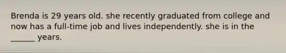 Brenda is 29 years old. she recently graduated from college and now has a full-time job and lives independently. she is in the ______ years.