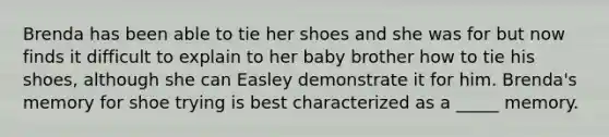 Brenda has been able to tie her shoes and she was for but now finds it difficult to explain to her baby brother how to tie his shoes, although she can Easley demonstrate it for him. Brenda's memory for shoe trying is best characterized as a _____ memory.