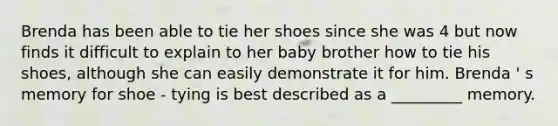 Brenda has been able to tie her shoes since she was 4 but now finds it difficult to explain to her baby brother how to tie his shoes, although she can easily demonstrate it for him. Brenda ' s memory for shoe - tying is best described as a _________ memory.