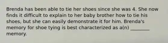 Brenda has been able to tie her shoes since she was 4. She now finds it difficult to explain to her baby brother how to tie his shoes, but she can easily demonstrate it for him. Brenda's memory for shoe tying is best characterized as a(n) ________ memory.