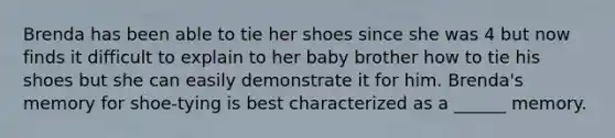 Brenda has been able to tie her shoes since she was 4 but now finds it difficult to explain to her baby brother how to tie his shoes but she can easily demonstrate it for him. Brenda's memory for shoe-tying is best characterized as a ______ memory.