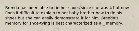 Brenda has been able to tie her shoes since she was 4 but now finds it difficult to explain to her baby brother how to tie his shoes but she can easily demonstrate it for him. Brenda's memory for shoe-tying is best characterized as a _ memory.