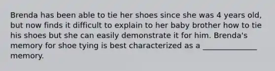 Brenda has been able to tie her shoes since she was 4 years old, but now finds it difficult to explain to her baby brother how to tie his shoes but she can easily demonstrate it for him. Brenda's memory for shoe tying is best characterized as a ______________ memory.