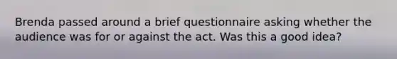 Brenda passed around a brief questionnaire asking whether the audience was for or against the act. Was this a good idea?