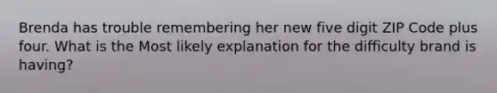 Brenda has trouble remembering her new five digit ZIP Code plus four. What is the Most likely explanation for the difficulty brand is having?