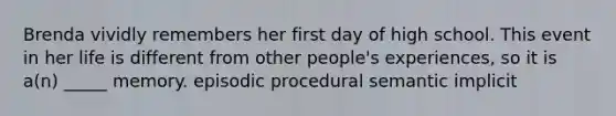 Brenda vividly remembers her first day of high school. This event in her life is different from other people's experiences, so it is a(n) _____ memory. episodic procedural semantic implicit