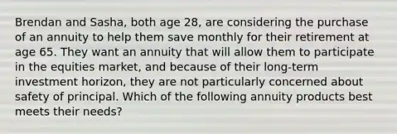 Brendan and Sasha, both age 28, are considering the purchase of an annuity to help them save monthly for their retirement at age 65. They want an annuity that will allow them to participate in the equities market, and because of their long-term investment horizon, they are not particularly concerned about safety of principal. Which of the following annuity products best meets their needs?