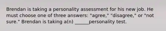 Brendan is taking a personality assessment for his new job. He must choose one of three answers: "agree," "disagree," or "not sure." Brendan is taking a(n) ______personality test.