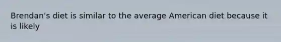 Brendan's diet is similar to the average American diet because it is likely