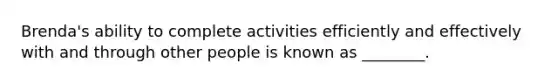 Brenda's ability to complete activities efficiently and effectively with and through other people is known as ________.